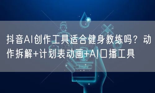 抖音AI创作工具适合健身教练吗？动作拆解+计划表动画+AI口播工具
