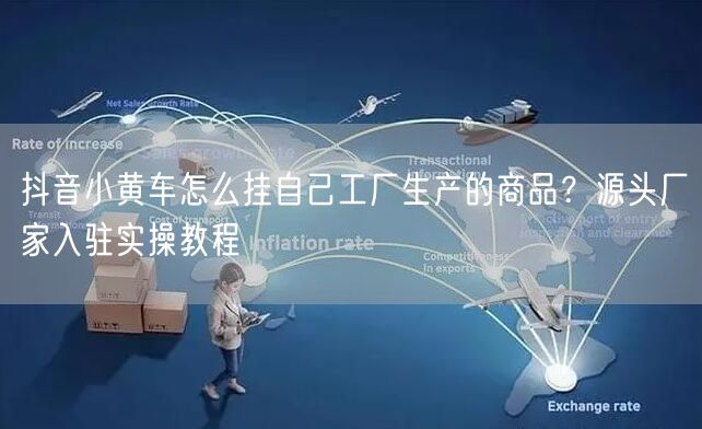 抖音小黄车怎么挂自己工厂生产的商品？源头厂家入驻实操教程