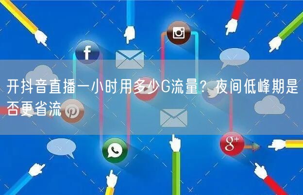 开抖音直播一小时用多少G流量？夜间低峰期是否更省流