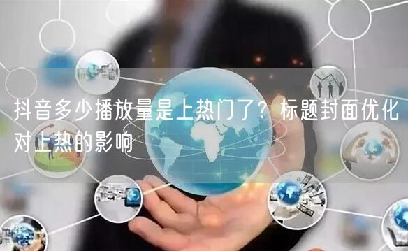 抖音多少播放量是上热门了？标题封面优化对上热的影响