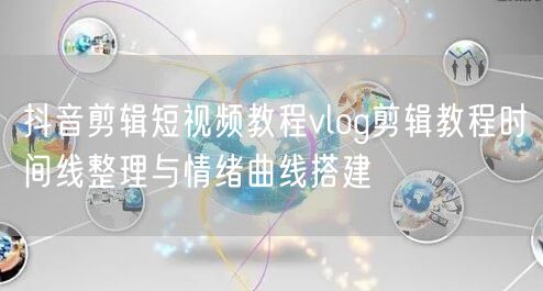 抖音剪辑短视频教程vlog剪辑教程时间线整理与情绪曲线搭建
