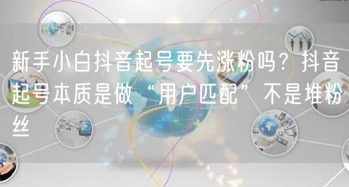 新手小白抖音起号要先涨粉吗？抖音起号本质是做“用户匹配”不是堆粉丝