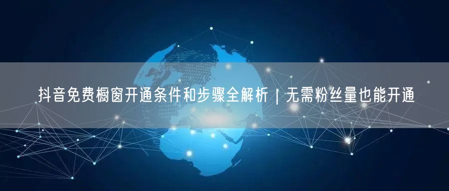 抖音免费橱窗开通条件和步骤全解析｜无需粉丝量也能开通