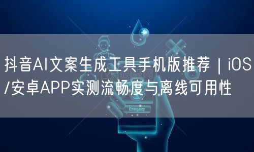 抖音AI文案生成工具手机版推荐｜iOS/安卓APP实测流畅度与离线可用性