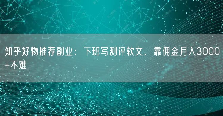 知乎好物推荐副业：下班写测评软文，靠佣金月入3000+不难