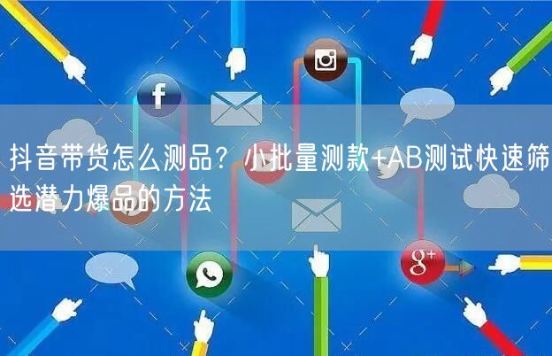 抖音带货怎么测品？小批量测款+AB测试快速筛选潜力爆品的方法