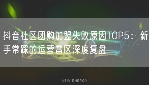 抖音社区团购加盟失败原因TOP5：新手常踩的运营雷区深度复盘