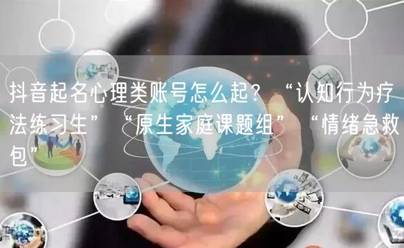 抖音起名心理类账号怎么起？“认知行为疗法练习生”“原生家庭课题组”“情绪急救包”