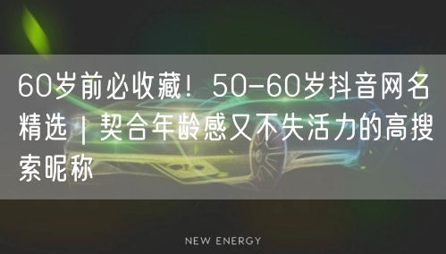 60岁前必收藏！50-60岁抖音网名精选｜契合年龄感又不失活力的高搜索昵称