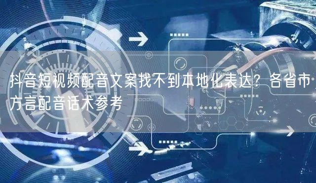 抖音短视频配音文案找不到本地化表达？各省市方言配音话术参考