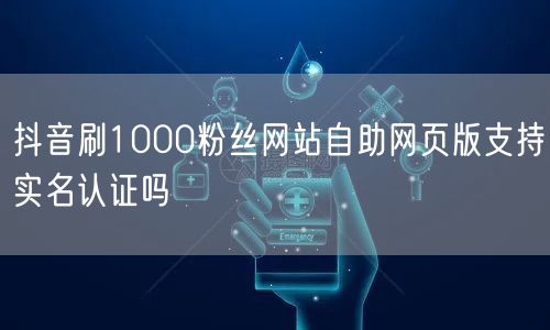 抖音刷1000粉丝网站自助网页版支持实名认证吗