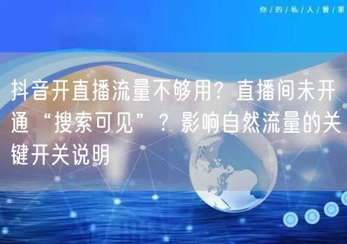 抖音开直播流量不够用？直播间未开通“搜索可见”？影响自然流量的关键开关说明