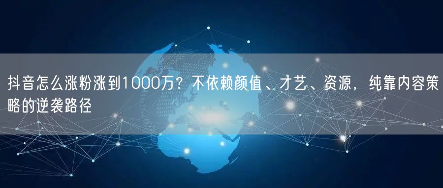 抖音怎么涨粉涨到1000万？不依赖颜值、才艺、资源，纯靠内容策略的逆袭路径