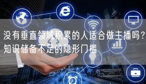 没有垂直领域积累的人适合做主播吗？知识储备不足的隐形门槛