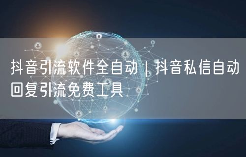 抖音引流软件全自动｜抖音私信自动回复引流免费工具