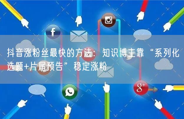 抖音涨粉丝最快的方法：知识博主靠“系列化选题+片尾预告”稳定涨粉