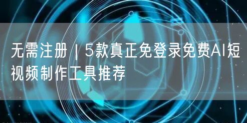 无需注册｜5款真正免登录免费AI短视频制作工具推荐