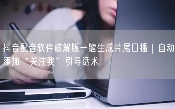 抖音配音软件破解版一键生成片尾口播｜自动添加“关注我”引导话术