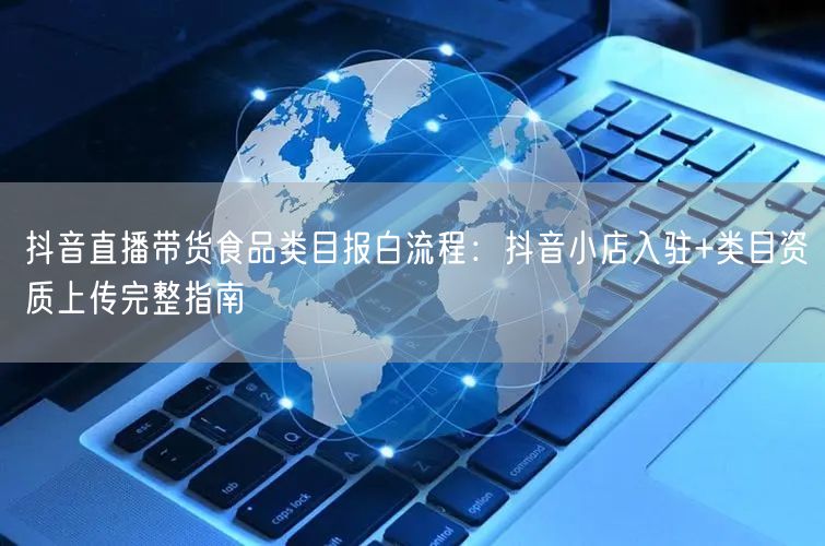 抖音直播带货食品类目报白流程：抖音小店入驻+类目资质上传完整指南