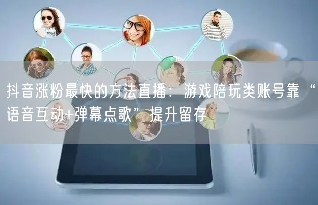 抖音涨粉最快的方法直播：游戏陪玩类账号靠“语音互动+弹幕点歌”提升留存