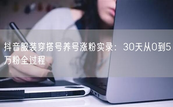 抖音服装穿搭号养号涨粉实录：30天从0到5万粉全过程
