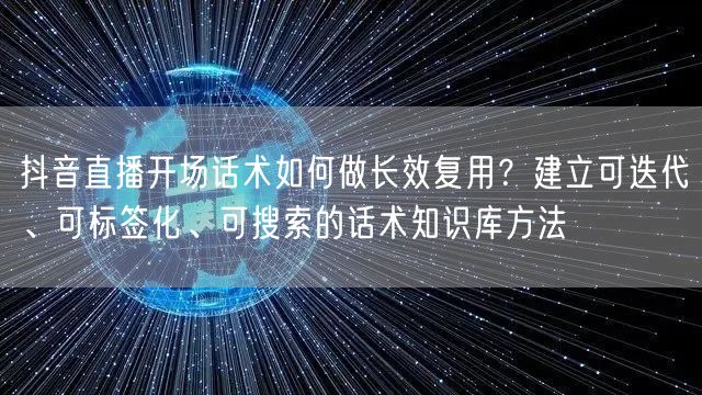 抖音直播开场话术如何做长效复用？建立可迭代、可标签化、可搜索的话术知识库方法