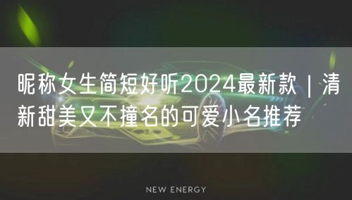 昵称女生简短好听2024最新款｜清新甜美又不撞名的可爱小名推荐