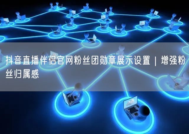 抖音直播伴侣官网粉丝团勋章展示设置｜增强粉丝归属感