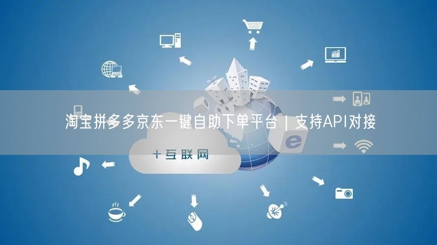 淘宝拼多多京东一键自助下单平台｜支持API对接