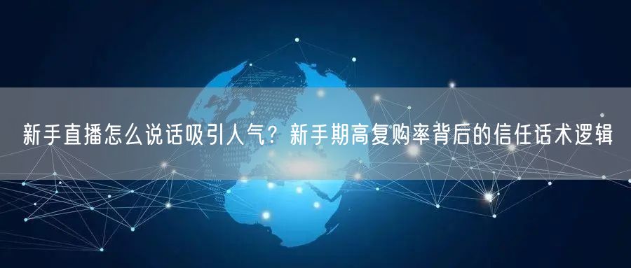 新手直播怎么说话吸引人气？新手期高复购率背后的信任话术逻辑