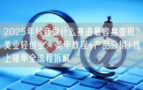 2025年抖音做什么赛道最容易变现？美业轻创业：美甲教程+产品分销+线上接单全流