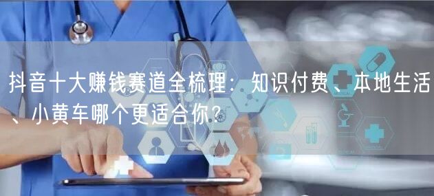 抖音十大赚钱赛道全梳理：知识付费、本地生活、小黄车哪个更适合你？