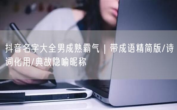 抖音名字大全男成熟霸气｜带成语精简版/诗词化用/典故隐喻昵称