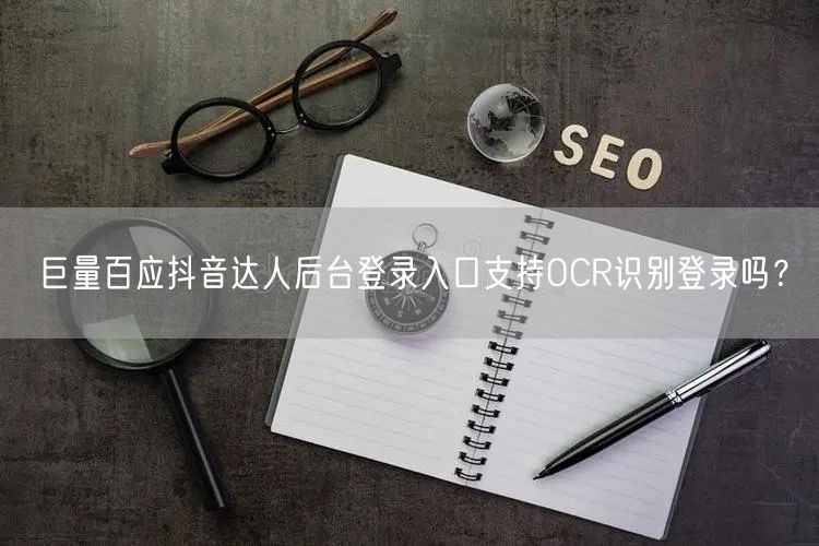 巨量百应抖音达人后台登录入口支持OCR识别登录吗？