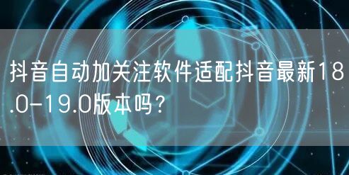 抖音自动加关注软件适配抖音最新18.0-19.0版本吗？