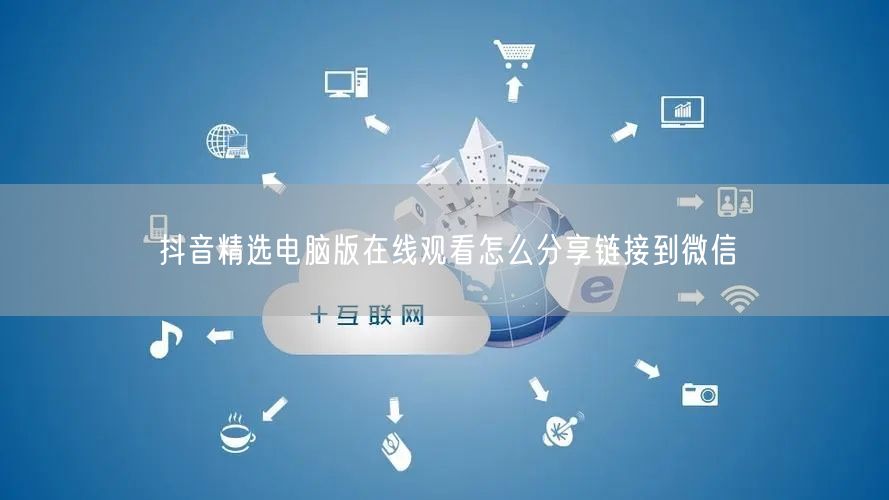 抖音精选电脑版在线观看怎么分享链接到微信