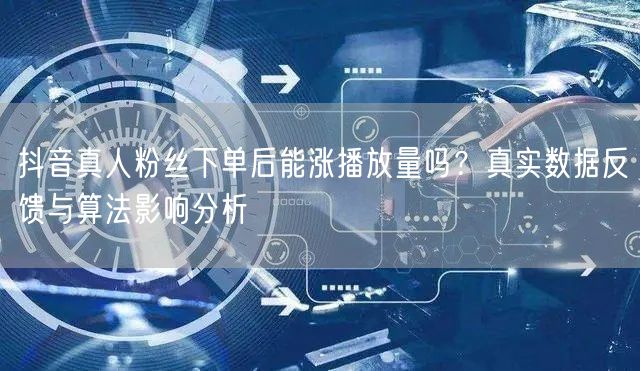 抖音真人粉丝下单后能涨播放量吗？真实数据反馈与算法影响分析