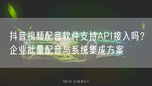抖音视频配音软件支持API接入吗？企业批量配音与系统集成方案