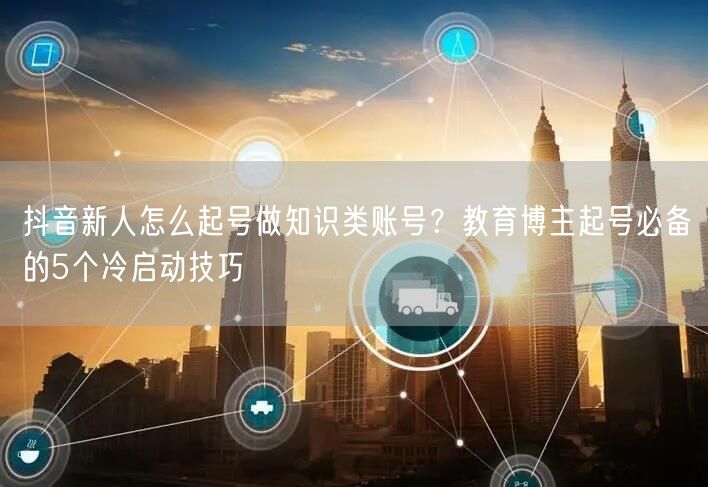抖音新人怎么起号做知识类账号？教育博主起号必备的5个冷启动技巧