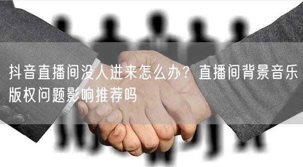 抖音直播间没人进来怎么办？直播间背景音乐版权问题影响推荐吗