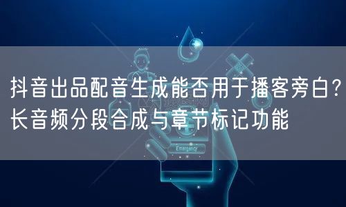 抖音出品配音生成能否用于播客旁白？长音频分段合成与章节标记功能