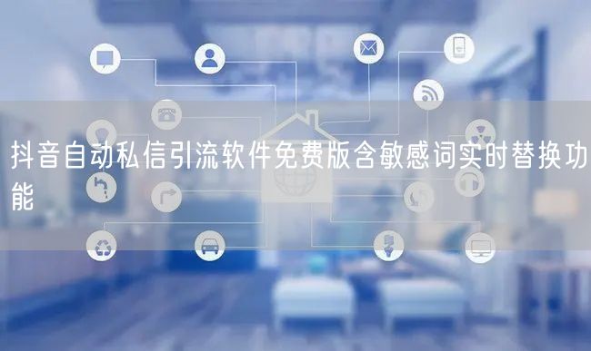 抖音自动私信引流软件免费版含敏感词实时替换功能
