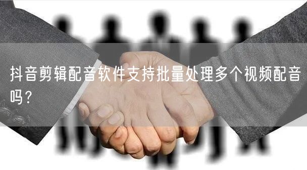 抖音剪辑配音软件支持批量处理多个视频配音吗？