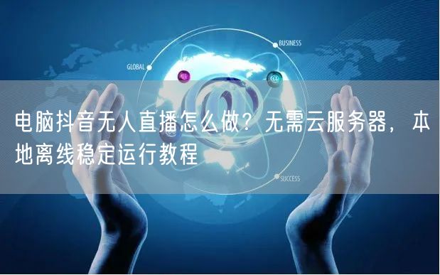 电脑抖音无人直播怎么做？无需云服务器，本地离线稳定运行教程