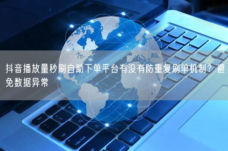 抖音播放量秒刷自助下单平台有没有防重复刷单机制？避免数据异常