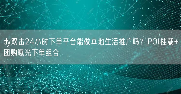 dy双击24小时下单平台能做本地生活推广吗？POI挂载+团购曝光下单组合