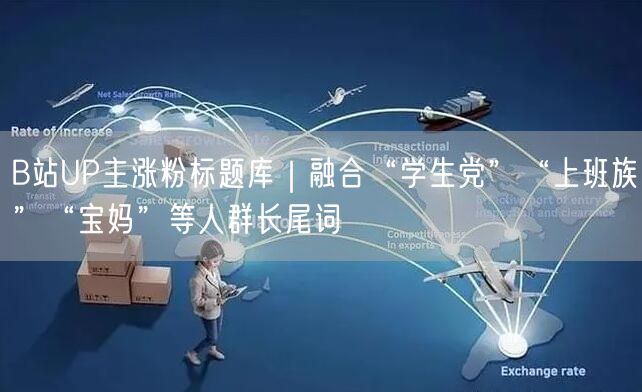 B站UP主涨粉标题库｜融合“学生党”“上班族”“宝妈”等人群长尾词