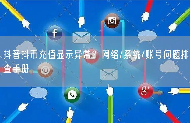 抖音抖币充值显示异常？网络/系统/账号问题排查手册