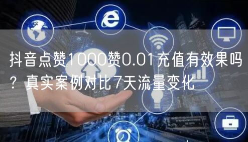 抖音点赞1000赞0.01充值有效果吗？真实案例对比7天流量变化