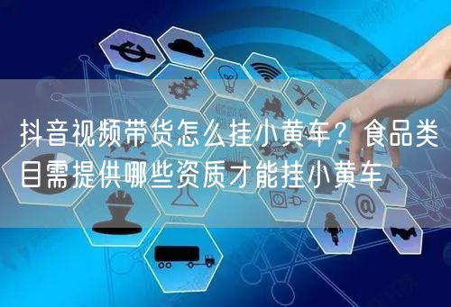 抖音视频带货怎么挂小黄车？食品类目需提供哪些资质才能挂小黄车